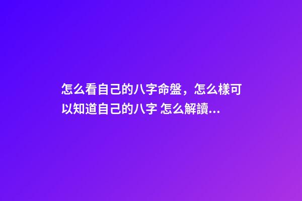 怎么看自己的八字命盤，怎么樣可以知道自己的八字 怎么解讀八字排盤